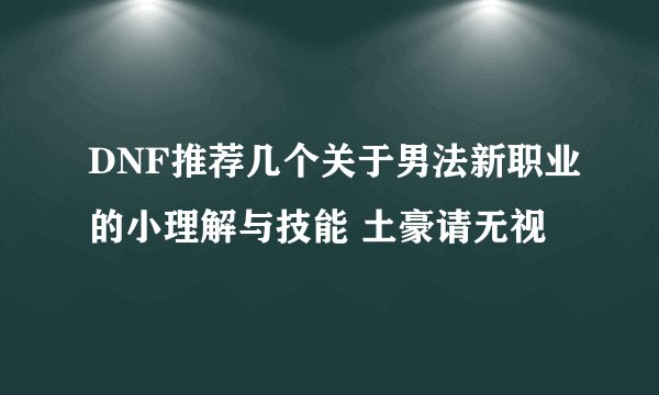 DNF推荐几个关于男法新职业的小理解与技能 土豪请无视