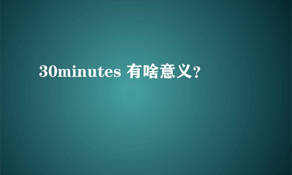 30minutes 有啥意义？