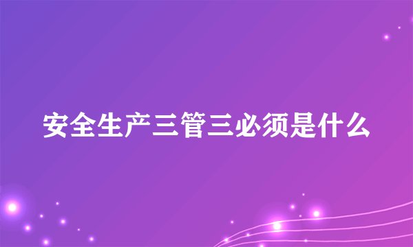 安全生产三管三必须是什么