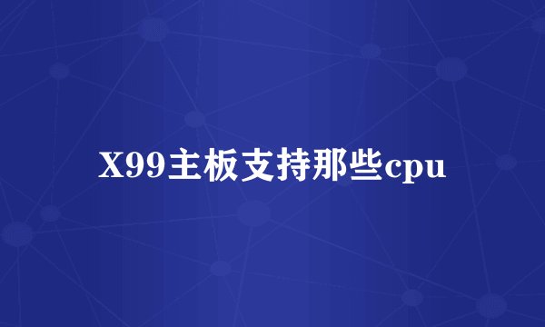 X99主板支持那些cpu