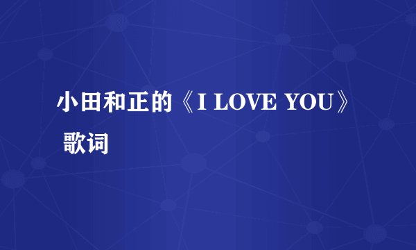 小田和正的《I LOVE YOU》 歌词