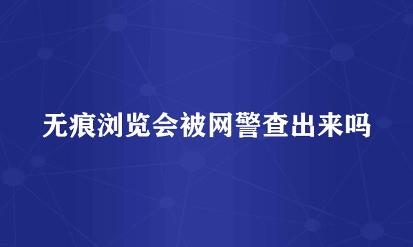无痕浏览会被网警查出来吗