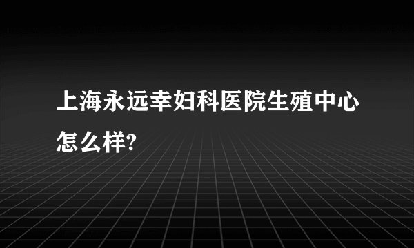 上海永远幸妇科医院生殖中心怎么样?