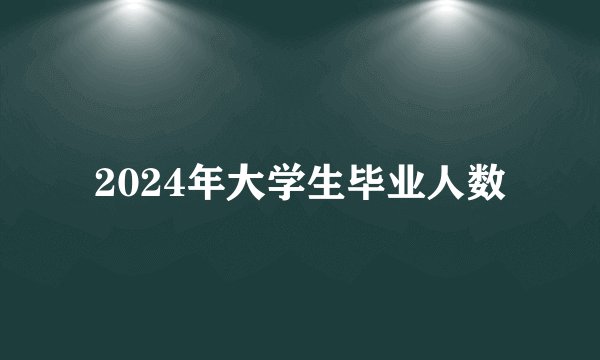 2024年大学生毕业人数