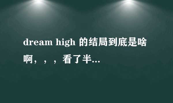 dream high 的结局到底是啥啊，，，看了半天也没弄明白