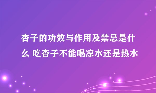 杏子的功效与作用及禁忌是什么 吃杏子不能喝凉水还是热水