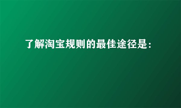 了解淘宝规则的最佳途径是：