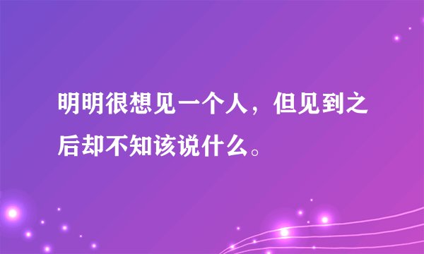 明明很想见一个人，但见到之后却不知该说什么。