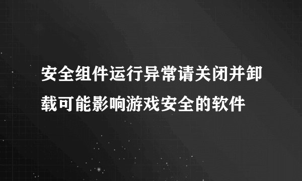 安全组件运行异常请关闭并卸载可能影响游戏安全的软件