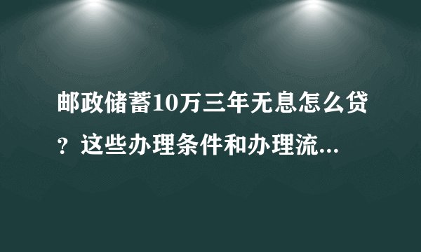 邮政储蓄10万三年无息怎么贷？这些办理条件和办理流程你都要记住！