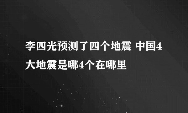 李四光预测了四个地震 中国4大地震是哪4个在哪里