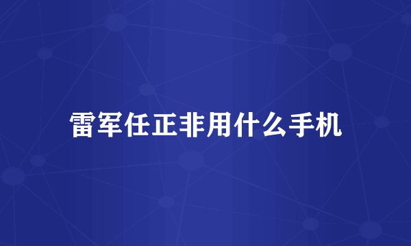 雷军任正非用什么手机
