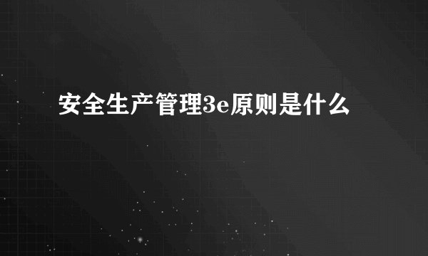安全生产管理3e原则是什么