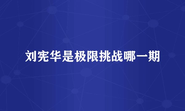 刘宪华是极限挑战哪一期
