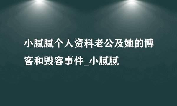 小腻腻个人资料老公及她的博客和毁容事件_小腻腻