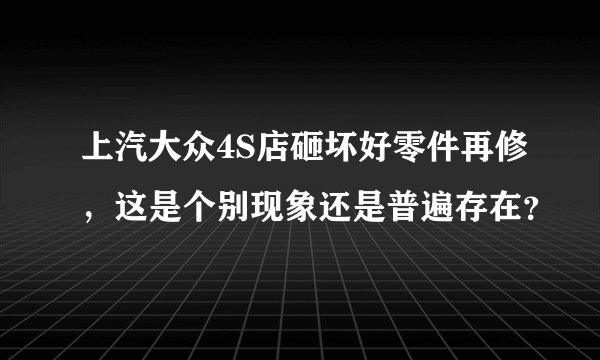 上汽大众4S店砸坏好零件再修，这是个别现象还是普遍存在？