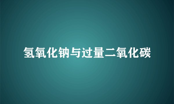 氢氧化钠与过量二氧化碳
