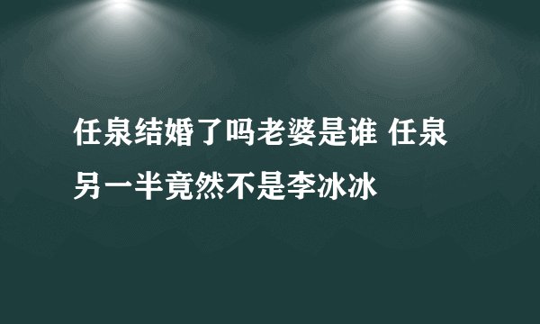 任泉结婚了吗老婆是谁 任泉另一半竟然不是李冰冰