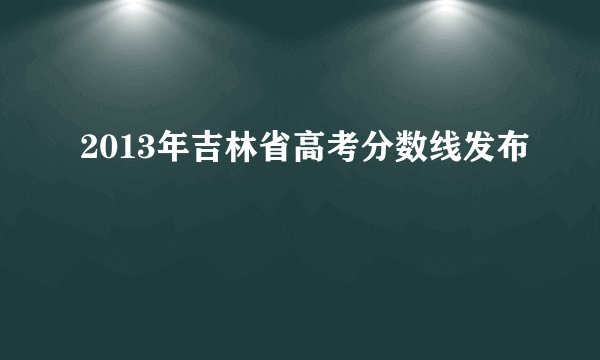 2013年吉林省高考分数线发布