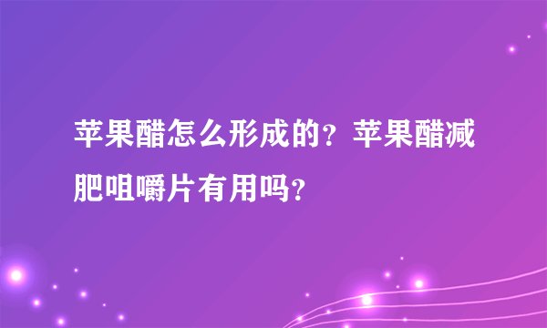 苹果醋怎么形成的？苹果醋减肥咀嚼片有用吗？