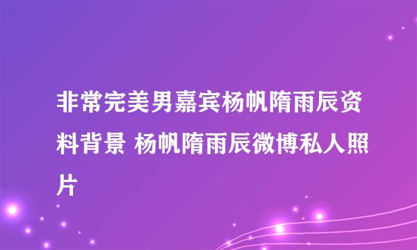 非常完美男嘉宾杨帆隋雨辰资料背景 杨帆隋雨辰微博私人照片