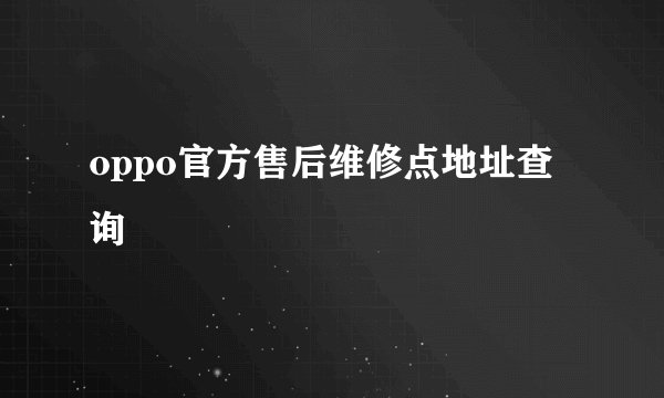 oppo官方售后维修点地址查询