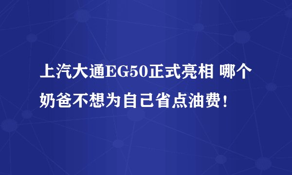 上汽大通EG50正式亮相 哪个奶爸不想为自己省点油费！