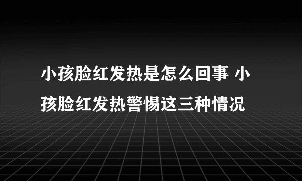 小孩脸红发热是怎么回事 小孩脸红发热警惕这三种情况
