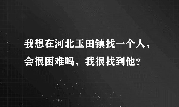 我想在河北玉田镇找一个人，会很困难吗，我很找到他？