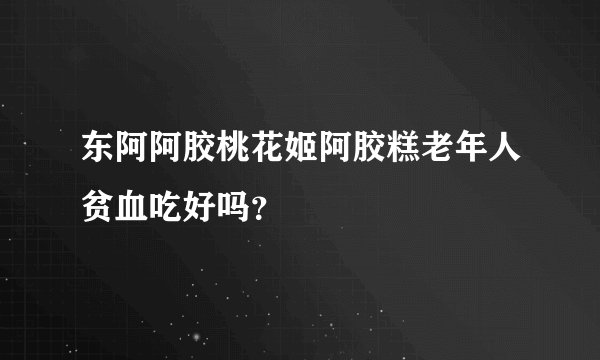东阿阿胶桃花姬阿胶糕老年人贫血吃好吗？