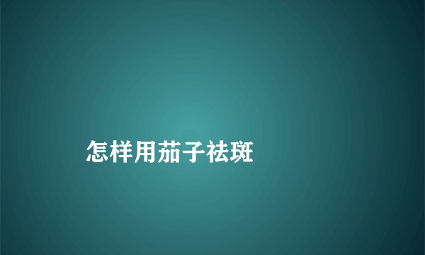 
    怎样用茄子祛斑
  
