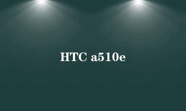 HTC a510e