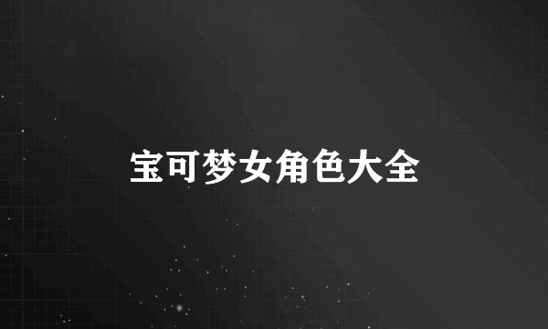 宝可梦女角色大全