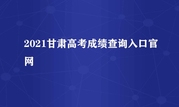 2021甘肃高考成绩查询入口官网