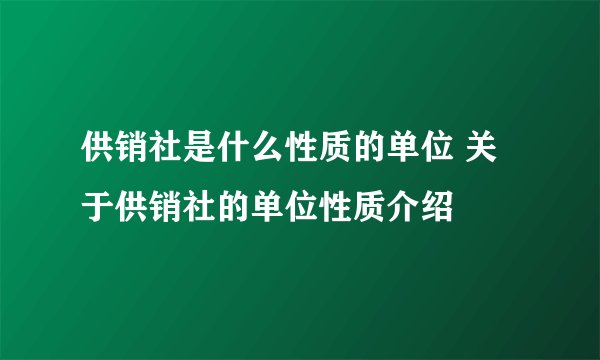 供销社是什么性质的单位 关于供销社的单位性质介绍