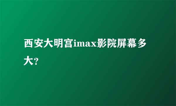西安大明宫imax影院屏幕多大？