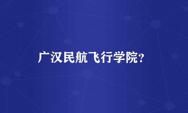 广汉民航飞行学院？