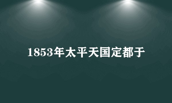 1853年太平天国定都于