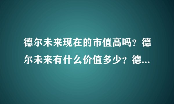 德尔未来现在的市值高吗？德尔未来有什么价值多少？德尔未来集团最新消息？