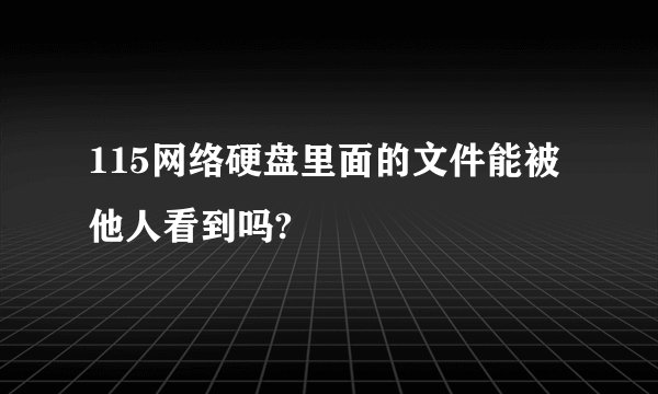 115网络硬盘里面的文件能被他人看到吗?