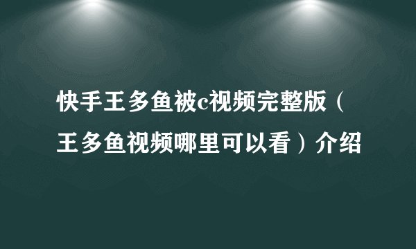 快手王多鱼被c视频完整版（王多鱼视频哪里可以看）介绍