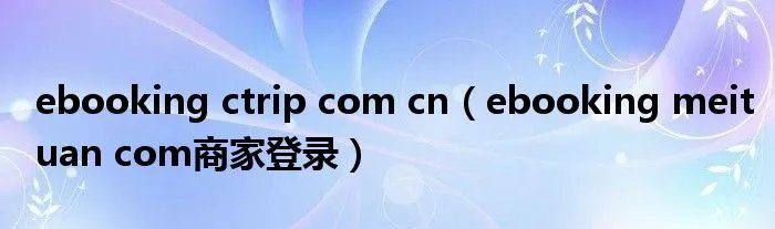 ebooking ctrip com cn（ebooking meituan com商家登录）