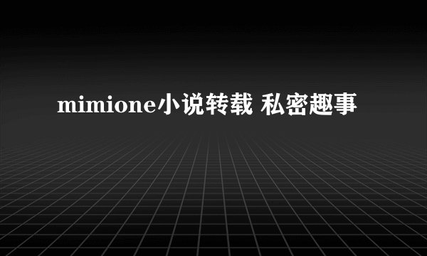 mimione小说转载 私密趣事