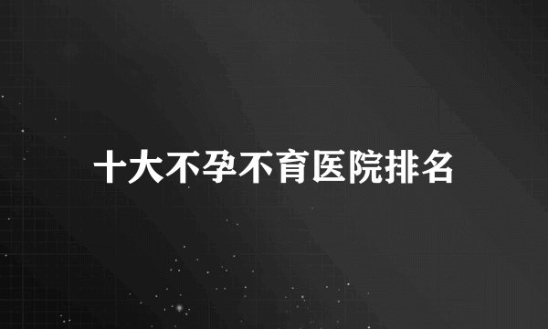 十大不孕不育医院排名