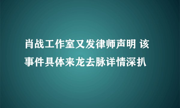 肖战工作室又发律师声明 该事件具体来龙去脉详情深扒