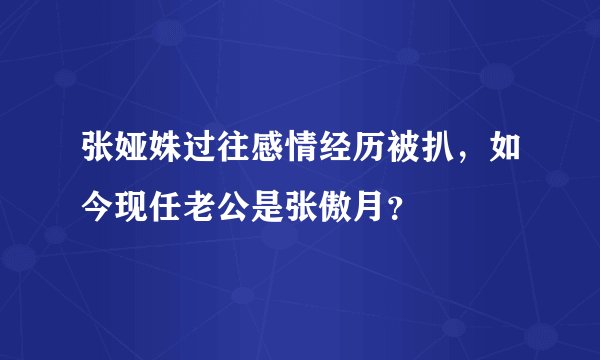 张娅姝过往感情经历被扒，如今现任老公是张傲月？
