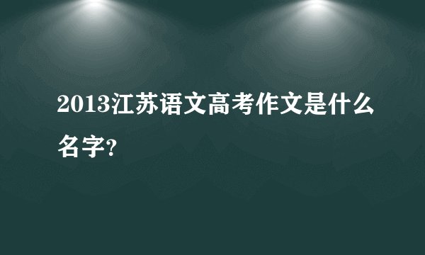 2013江苏语文高考作文是什么名字？