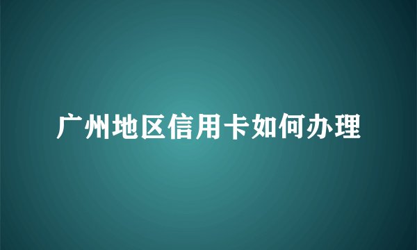 广州地区信用卡如何办理