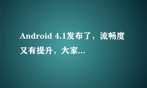 Android 4.1发布了，流畅度又有提升，大家肿么看？