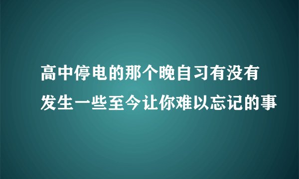 高中停电的那个晚自习有没有发生一些至今让你难以忘记的事